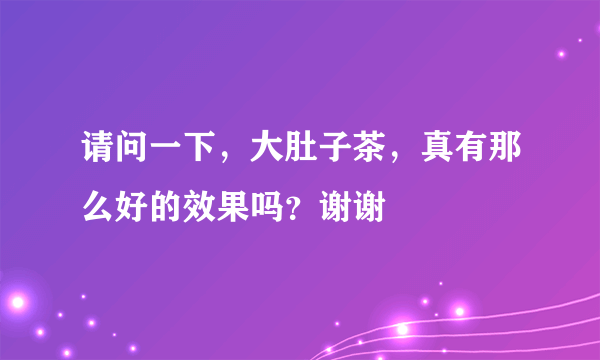 请问一下,大肚子茶,真有那么好的效果吗?谢谢