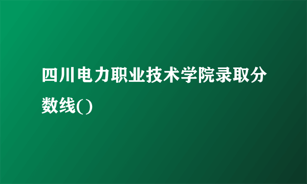 四川电力职业技术学院录取分数线()