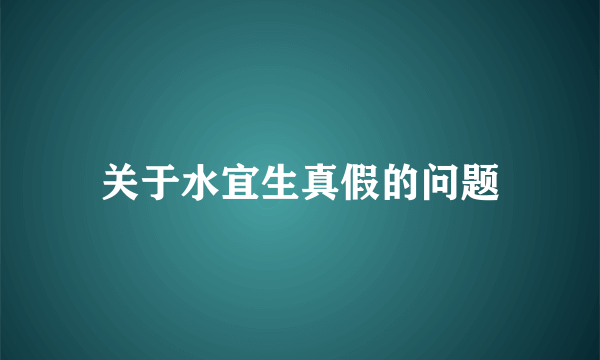 关于水宜生真假的问题